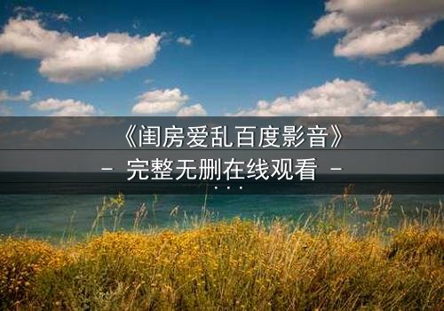 《闺房爱乱百度影音》- 完整无删在线观看 - 揭开禁忌之恋的隐秘面纱