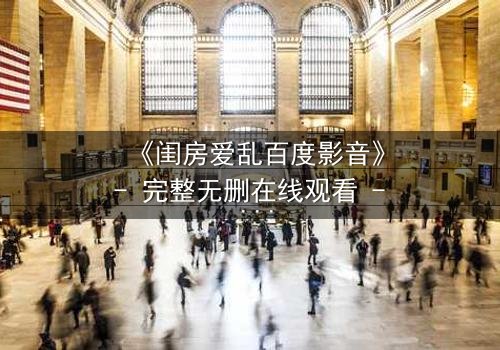 《闺房爱乱百度影音》- 完整无删在线观看 - 揭秘禁忌之恋的隐秘角落