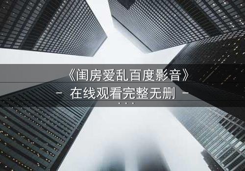 《闺房爱乱百度影音》- 在线观看完整无删 - 揭秘禁忌之恋的惊心真相