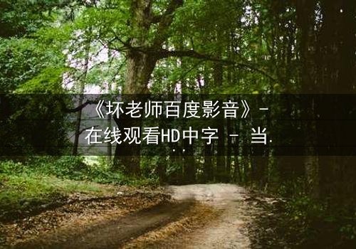 《坏老师百度影音》- 在线观看HD中字 - 当叛逆教师遇上校园风暴,秘密一触即发!