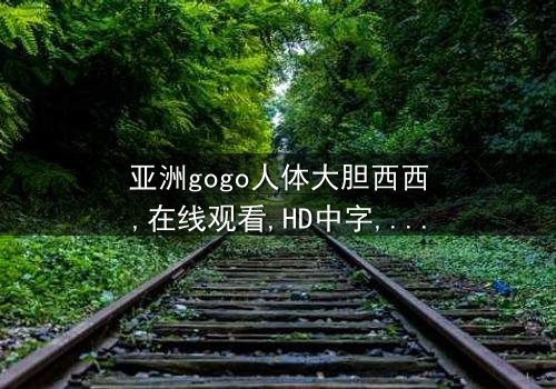 《亚洲gogo人体大胆西西》-在线观看HD中字 - 免费1080P超清完整无删