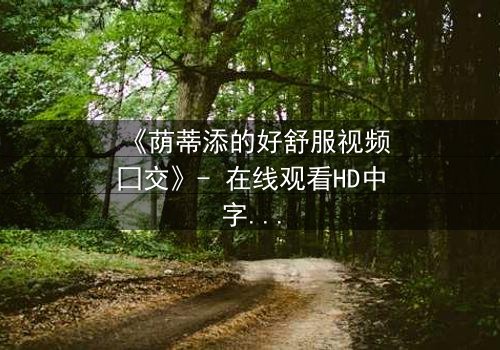 《荫蒂添的好舒服视频囗交》- 在线观看HD中字 - 免费1080P超清第3集