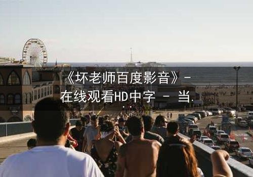 《坏老师百度影音》- 在线观看HD中字 - 当叛逆教师遇上校园风暴