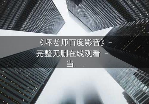 《坏老师百度影音》- 完整无删在线观看 - 当叛逆教师遇上校园风暴