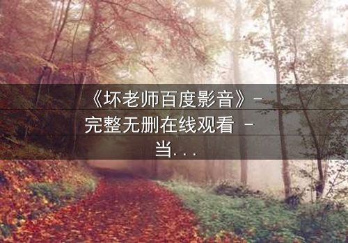 《坏老师百度影音》- 完整无删在线观看 - 当叛逆教师遇上校园风暴