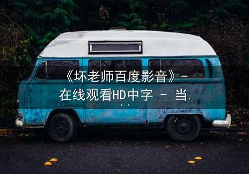 《坏老师百度影音》- 在线观看HD中字 - 当叛逆教师遇上校园风暴