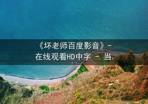《坏老师百度影音》- 在线观看HD中字 - 当叛逆教师遇上校园风暴,谁将掌控命运?
