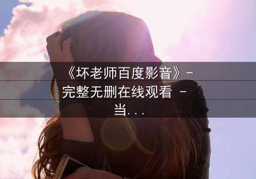 《坏老师百度影音》- 完整无删在线观看 - 当叛逆教师遇上校园风暴