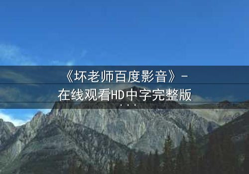 《坏老师百度影音》- 在线观看HD中字完整版 - 一场颠覆教育的黑暗游戏