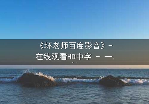 《坏老师百度影音》- 在线观看HD中字 - 一场颠覆校园的暗黑风暴