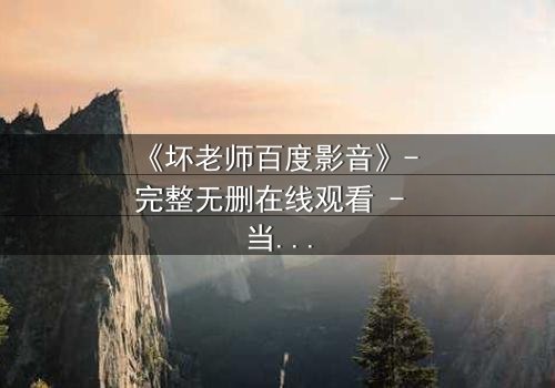 《坏老师百度影音》- 完整无删在线观看 - 当叛逆教师遇上校园风暴,谁将掌控命运?