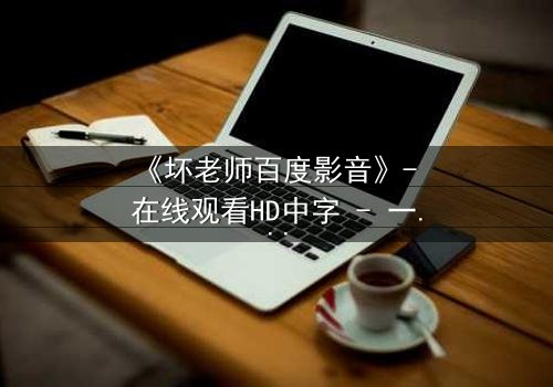 《坏老师百度影音》- 在线观看HD中字 - 一场颠覆校园的暗黑风暴