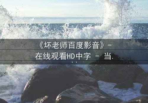 《坏老师百度影音》- 在线观看HD中字 - 当叛逆教师遇上校园风暴