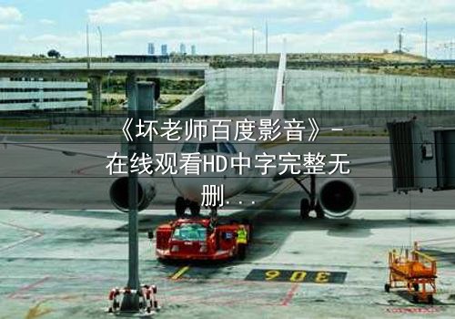 《坏老师百度影音》- 在线观看HD中字完整无删 - 当叛逆教师遇上校园风暴