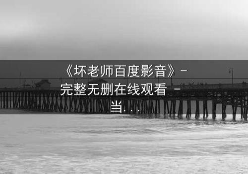 《坏老师百度影音》- 完整无删在线观看 - 当叛逆教师遇上校园风暴