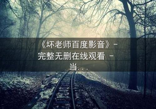 《坏老师百度影音》- 完整无删在线观看 - 当叛逆教师遇上校园风暴