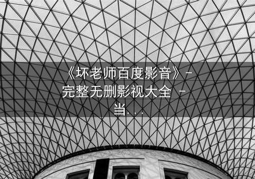 《坏老师百度影音》- 完整无删影视大全 - 当叛逆教师遇上校园风暴