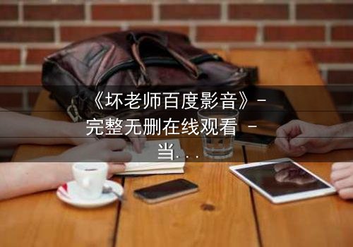 《坏老师百度影音》- 完整无删在线观看 - 当叛逆教师遇上失控课堂,谁将改变谁?