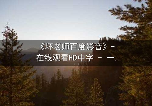 《坏老师百度影音》- 在线观看HD中字 - 一场颠覆校园的疯狂风暴