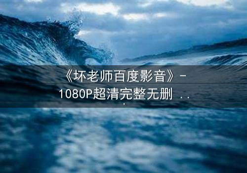 《坏老师百度影音》- 1080P超清完整无删 - 当叛逆教师遇上校园风暴,谁将引爆终极对决?
