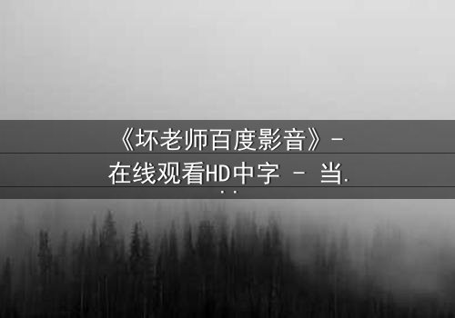 《坏老师百度影音》- 在线观看HD中字 - 当叛逆教师遇上校园风暴
