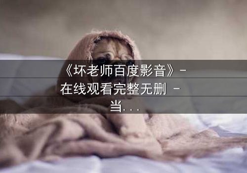 《坏老师百度影音》- 在线观看完整无删 - 当叛逆教师遇上校园风暴