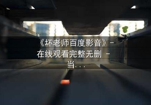 《坏老师百度影音》- 在线观看完整无删 - 当叛逆教师遇上校园风暴