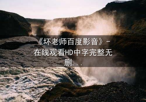 《坏老师百度影音》- 在线观看HD中字完整无删 - 当校园禁忌被打破,谁将付出代价?