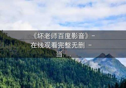《坏老师百度影音》- 在线观看完整无删 - 当叛逆教师遇上校园风暴