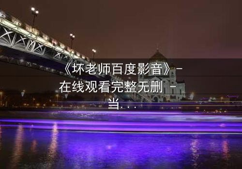 《坏老师百度影音》- 在线观看完整无删 - 当叛逆教师遇上校园风暴