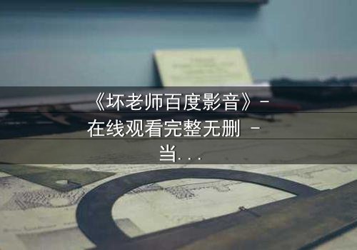 《坏老师百度影音》- 在线观看完整无删 - 当叛逆教师遇上校园风暴,结局令人窒息!