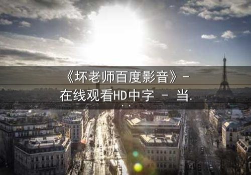 《坏老师百度影音》- 在线观看HD中字 - 当教育沦为欲望的战场