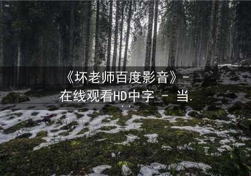 《坏老师百度影音》- 在线观看HD中字 - 当叛逆教师遇上校园风暴,谁将引爆终极对决?