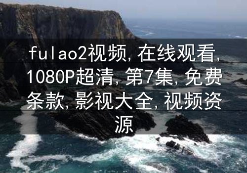《fulao2视频》-1080P超清第7集[免费条款]在线观看 - 影视大全提供[独家资源]