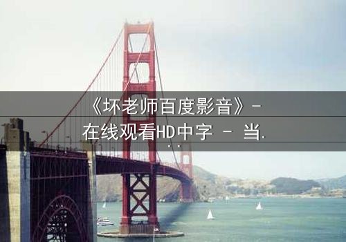 《坏老师百度影音》- 在线观看HD中字 - 当叛逆教师遇上校园风暴,谁将颠覆规则?