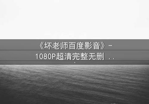 《坏老师百度影音》- 1080P超清完整无删 - 当叛逆教师遇上校园风暴,谁将引爆终极对决?