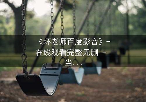 《坏老师百度影音》- 在线观看完整无删 - 当叛逆教师遇上校园风暴