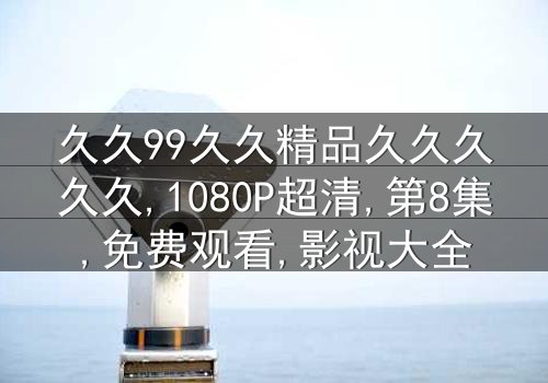 《久久99久久精品久久久久久》-1080P超清第8集[免费条款]在线观看 - 影视大全提供高清完整版资源
