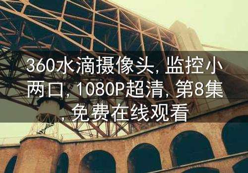 《360水滴摄像头监控小两口》-1080P超清第8集[免费条款]在线观看 - 影视大全提供高清资源