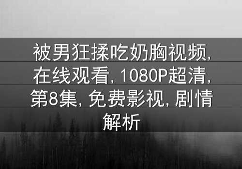《被男狂揉吃奶胸视频》-1080P超清第8集[免费条款]在线观看 - 影视大全提供[独家未删减版]