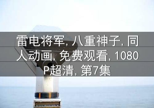 《雷电将军×八重神子》-1080P超清第7集[免费条款]在线观看 - 影视大全提供[独家未删减版]