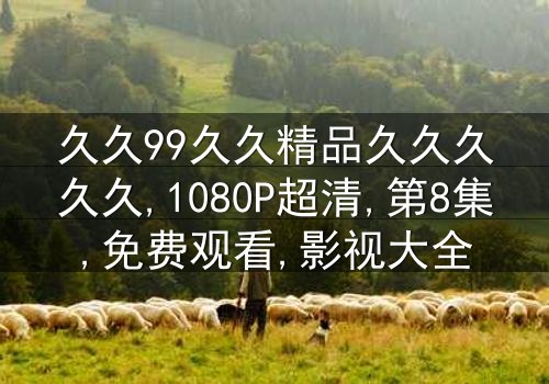 《久久99久久精品久久久久久》-1080P超清第8集[免费条款]在线观看 - 影视大全提供独家修复版资源