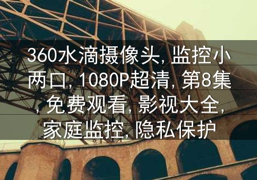 《360水滴摄像头监控小两口》-1080P超清第8集[免费条款]在线观看 - 影视大全提供独家资源