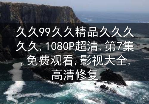 《久久99久久精品久久久久久》-1080P超清第7集[免费条款]在线观看 - 影视大全提供独家修复版资源