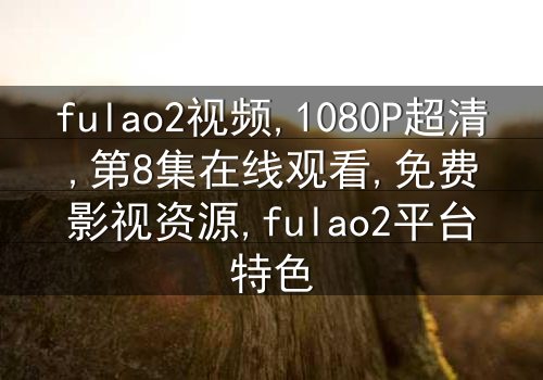 《fulao2视频》-1080P超清第8集[免费条款]在线观看 - 影视大全提供独家资源