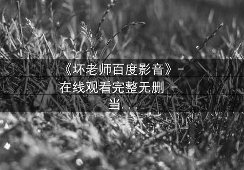 《坏老师百度影音》- 在线观看完整无删 - 当叛逆教师遇上校园风暴,谁将引爆终极对决?