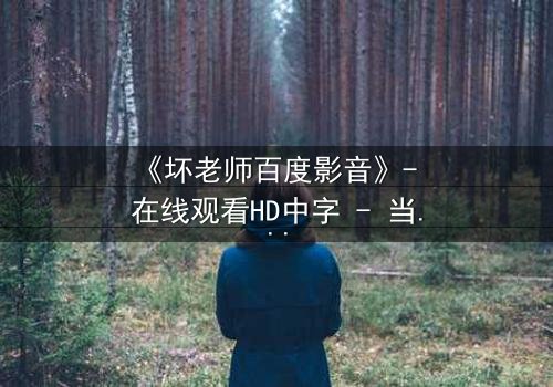 《坏老师百度影音》- 在线观看HD中字 - 当叛逆教师遇上校园风暴,谁将主宰这场颠覆之战?