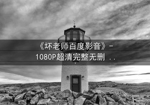 《坏老师百度影音》- 1080P超清完整无删 - 当叛逆教师遇上校园风暴,谁将颠覆规则?