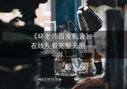 《坏老师百度影音》- 在线观看完整无删 - 当叛逆教师遇上校园风暴