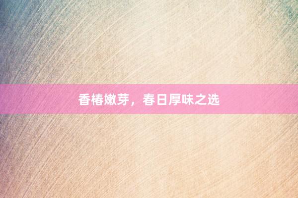 香椿嫩芽，春日厚味之选